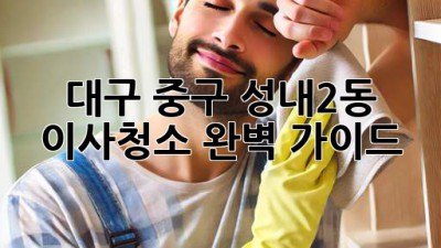 대구 중구 성내2동 이사청소 완벽 가이드